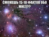 Сможешь 15-10 фактов обо мне??? 