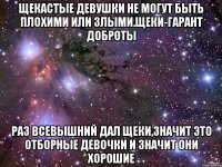 Щекастые девушки не могут быть плохими или злыми.Щеки-гарант доброты раз Всевышний дал щеки,значит это отборные девочки и значит они хорошие