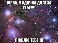 Юрка, я вдячна долі за тебе!!!! Люблю тебе!!!!