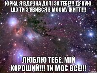 Юрка, я вдячна долі за тебе!!! Дякую, що ти з'явився в моєму житті!!! Люблю тебе, мій хороший!!! Ти моє ВСЕ!!!