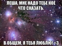 Леша, мне надо тебе кое что сказать. В общем, я тебя люблю! <3