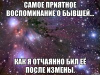 Самое приятное воспоминание о бывшей... как я отчаянно бил её после измены.