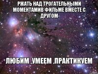 РЖАТЬ НАД ТРОГАТЕЛЬНЫМИ МОМЕНТАМИВ ФИЛЬМЕ ВМЕСТЕ С ДРУГОМ ЛЮБИМ ,УМЕЕМ ,ПРАКТИКУЕМ .