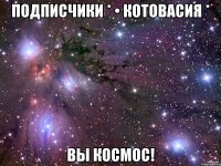 Подписчики * • Котовасия * Вы космос!