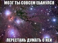 Мозг ты совсем ебанулся Перестань думать о ней