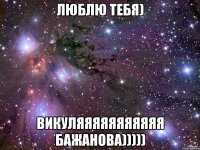 Люблю тебя) Викуляяяяяяяяяяя Бажанова)))))