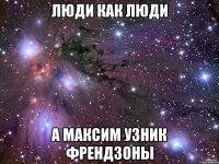 люди как люди А максим узник френдзоны