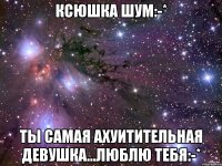 Ксюшка Шум:-* Ты самая ахуитительная девушка...Люблю Тебя:-*