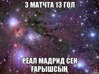 3 матчта 13 гол реал мадрид сен ғарышсың