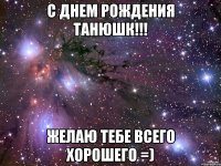 С Днем Рождения Танюшк!!! Желаю тебе всего хорошего =)