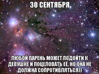 30 сентября любой парень может подойти к девушке и поцеловать её, но она не должна сопротивляться))