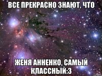 Все прекрасно знают, что Женя Анненко, самый классный:3