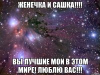 ЖЕНЕЧКА И САШКА!!!! ВЫ ЛУЧШИЕ МОИ В ЭТОМ МИРЕ! ЛЮБЛЮ ВАС!!!