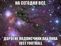 На сегодня все, Дорогие подписчики,паблика Just Football