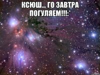 Ксюш... го завтра погуляем!!!:* 