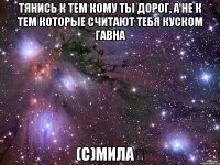 Тянись к тем кому ты дорог, а не к тем которые считают тебя куском гавна (с)Мила✌