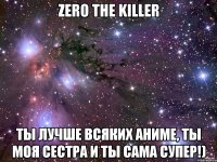 Zero the killer Ты лучше всяких аниме, ты моя сестра и ты сама супер!)