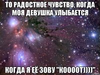 То радостное чувство, когда моя девушка улыбается Когда я её зову "Коооот))))"