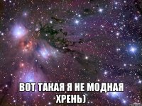  ВОТ ТАКАЯ Я НЕ МОДНАЯ ХРЕНЬ)