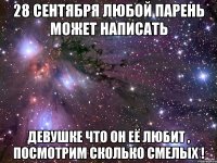 28 сентября любой парень может написать девушке что он её любит , посмотрим сколько смелых !