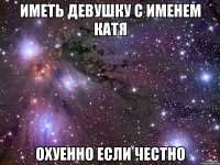 Иметь девушку с именем катя Охуенно если честно