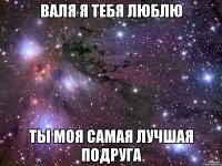 ВАЛЯ Я ТЕБЯ ЛЮБЛЮ ТЫ МОЯ САМАЯ ЛУЧШАЯ ПОДРУГА