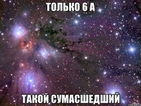 только 6 а такой сумасшедший