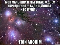 моя малышка я тебе вітаю З Днем Народження !!! будь щаслива . розумна .. твій анонім