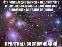 Откройте аудиозаписи и пролистайте в самый низ, музыка заставит вас вспомнить все ваше прошлое. Приятных воспоминаний