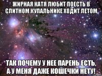 Жирная Катя любит поесть в слитном купальнике ходит летом Так почему у нее парень есть, а у меня даже кошечки нету!