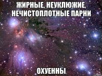 Жирные, неуклюжие, нечистоплотные парни Охуенны