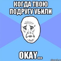 когда твою подругу убили okay...