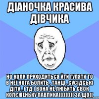 Діаночка красива дівчика но коли приходиться йти гуляти то в неї нога болить , танці , сусідські діти , і тд і вона не любить свок колєженьку Павлика((((((((( за що((