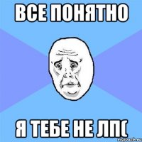 Все понятно Я тебе не лп(