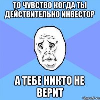 то чувство когда ты действительно инвестор а тебе никто не верит