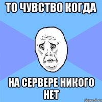 То чувство когда на сервере никого нет