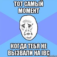 Тот самый момент Когда тебя не вызвали на IBC