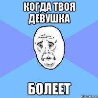 КОГДА ТВОЯ ДЕВУШКА БОЛЕЕТ