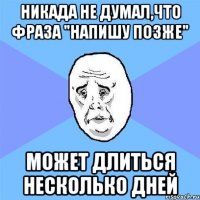 Никада не думал,что фраза "напишу позже" Может длиться несколько дней