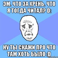 Эм. Что за хрень. Что я тогда читал? D: Ну ты скажи про что там хоть было :D