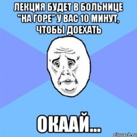 Лекция будет в больнице "на горе" У вас 10 минут, чтобы доехать Окаай...