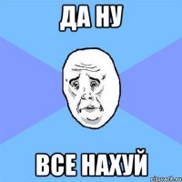 Да ну Все нахуй