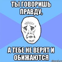 Ты говоришь правду, А тебе не верят и обижаются