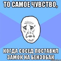 То самое чувство, Когда сосед поставил замок на бензобак