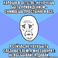 Хорошо в детстве: не хочешь быть привидением - снимаешь простыню и все. А сейчас не хочу быть следователем, а мне говорят: не вы*бывайся, давай.