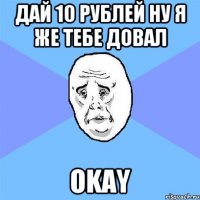 Дай 10 рублей ну я же тебе довал OKAY