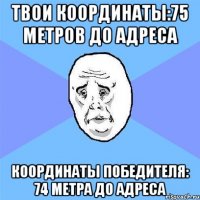 твои координаты:75 метров до адреса координаты победителя: 74 метра до адреса