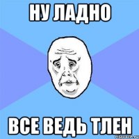 Ну ладно все ведь тлен