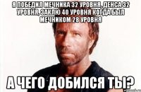 Я победил мечника 32 уровня, денса 32 уровня, заклю 40 уровня когда был мечником 28 уровня А чего добился ты?