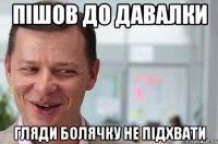 Пішов до давалки гляди болячку не підхвати